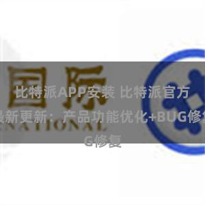 比特派APP安装 比特派官方最新更新：产品功能优化+BUG修复