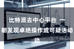 比特派去中心平台  一朝发现卓绝操作或可疑活动
